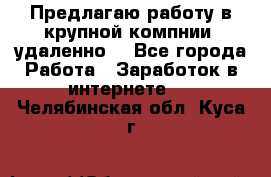 Предлагаю работу в крупной компнии (удаленно) - Все города Работа » Заработок в интернете   . Челябинская обл.,Куса г.